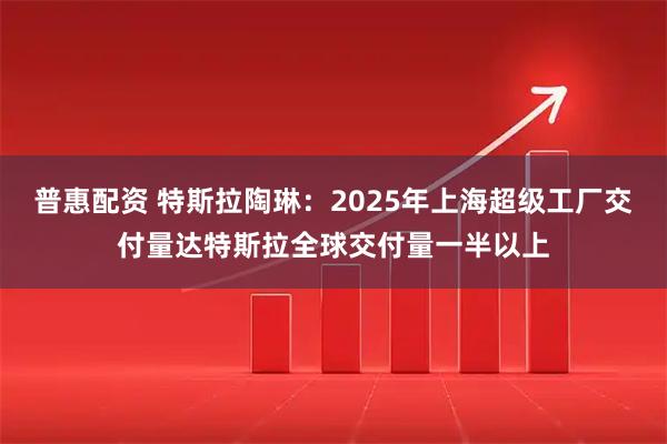 普惠配资 特斯拉陶琳：2025年上海超级工厂交付量达特斯拉全球交付量一半以上