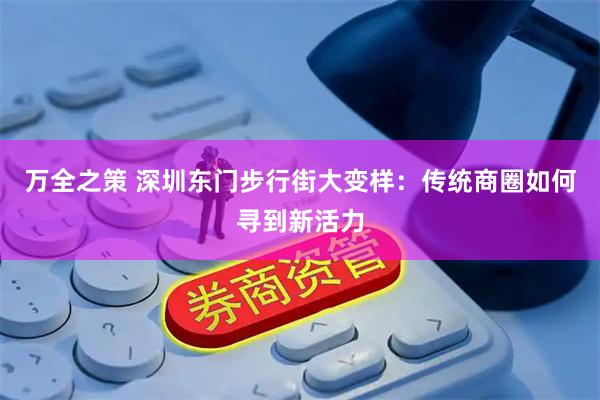万全之策 深圳东门步行街大变样：传统商圈如何寻到新活力