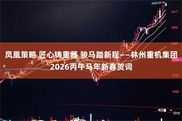 凤凰策略 匠心铸重器 骏马踏新程——林州重机集团2026丙午马年新春贺词