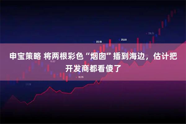 申宝策略 将两根彩色“烟囱”插到海边，估计把开发商都看傻了