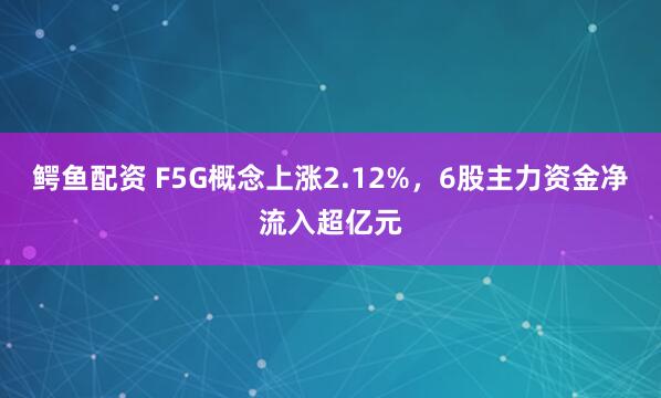 鳄鱼配资 F5G概念上涨2.12%，6股主力资金净流入超亿元