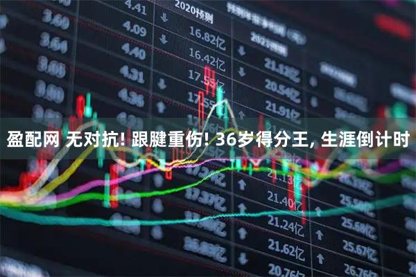 盈配网 无对抗! 跟腱重伤! 36岁得分王, 生涯倒计时