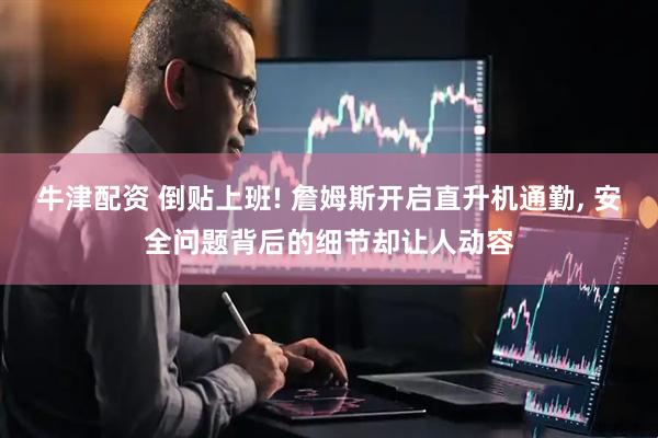 牛津配资 倒贴上班! 詹姆斯开启直升机通勤, 安全问题背后的细节却让人动容