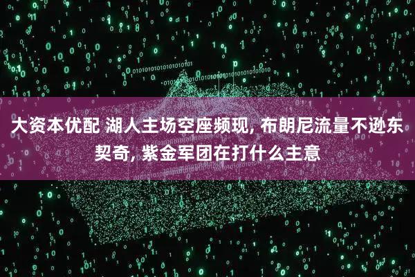 大资本优配 湖人主场空座频现, 布朗尼流量不逊东契奇, 紫金军团在打什么主意