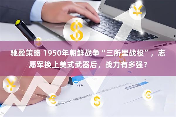 驰盈策略 1950年朝鲜战争“三所里战役”，志愿军换上美式武器后，战力有多强？