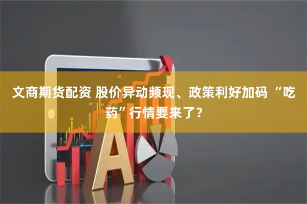 文商期货配资 股价异动频现、政策利好加码 “吃药”行情要来了？