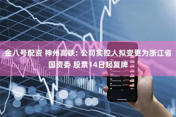 金八号配资 神州高铁: 公司实控人拟变更为浙江省国资委 股票14日起复牌