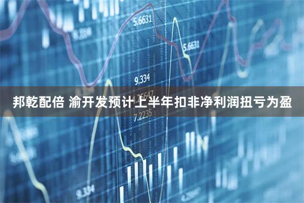 邦乾配倍 渝开发预计上半年扣非净利润扭亏为盈