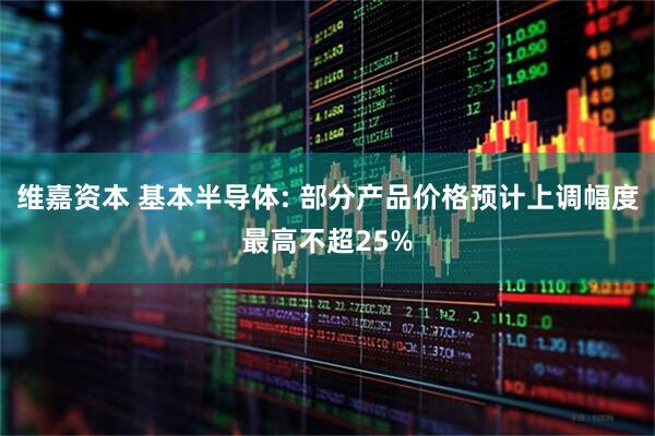 维嘉资本 基本半导体: 部分产品价格预计上调幅度最高不超25%