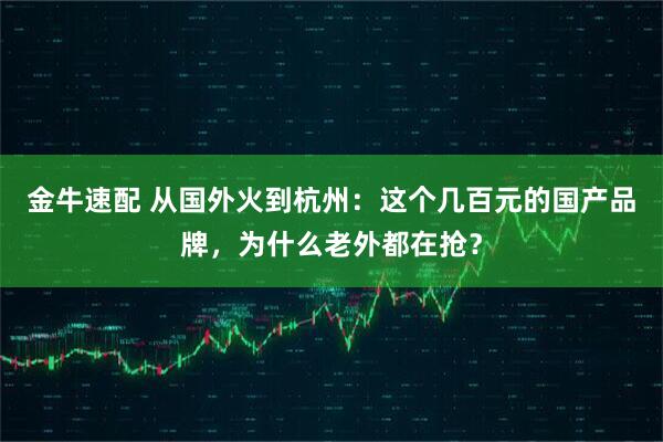 金牛速配 从国外火到杭州：这个几百元的国产品牌，为什么老外都在抢？