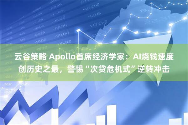 云谷策略 Apollo首席经济学家：AI烧钱速度创历史之最，警惕“次贷危机式”逆转冲击