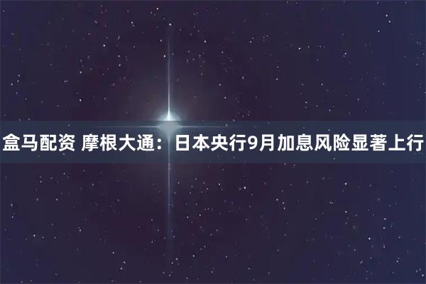 盒马配资 摩根大通：日本央行9月加息风险显著上行